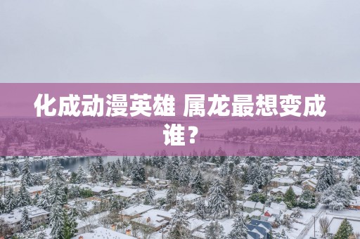 化成动漫英雄 属龙最想变成谁？