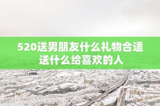 520送男朋友什么礼物合适 送什么给喜欢的人