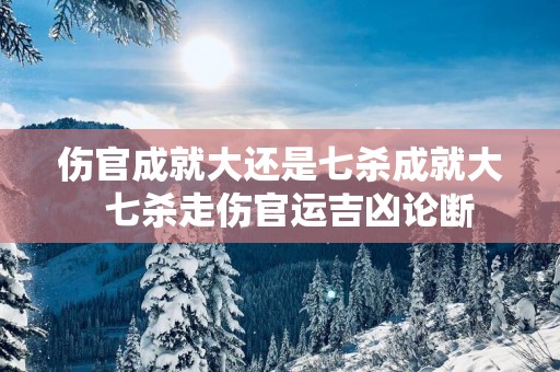 伤官成就大还是七杀成就大  七杀走伤官运吉凶论断