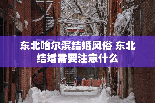 东北哈尔滨结婚风俗 东北结婚需要注意什么
