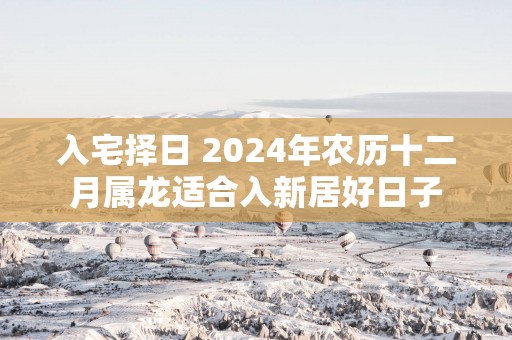 入宅择日 2025年农历十二月属龙适合入新居好日子