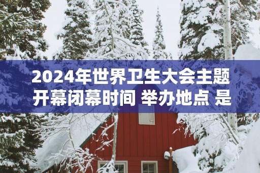 2025年世界卫生大会主题 开幕闭幕时间 举办地点 是第几届