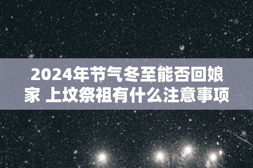2025年节气冬至能否回娘家 上坟祭祖有什么注意事项