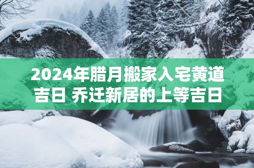 2025年腊月搬家入宅黄道吉日 乔迁新居的上等吉日