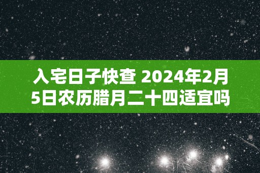 入宅日子快查 2025年2月5日农历腊月二十四适宜吗