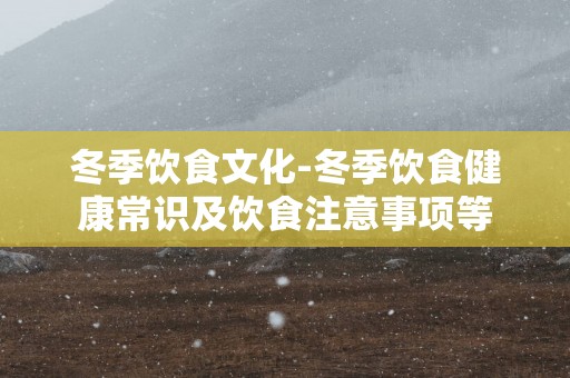 冬季饮食文化-冬季饮食健康常识及饮食注意事项等