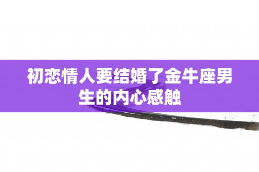 初恋情人要结婚了金牛座男生的内心感触