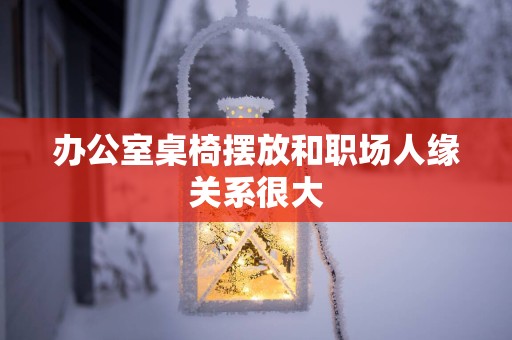 办公室桌椅摆放和职场人缘关系很大