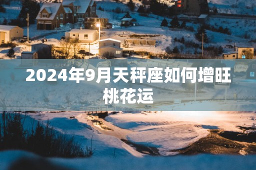 2025年9月天秤座如何增旺桃花运