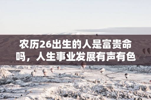 农历26出生的人是富贵命吗，人生事业发展有声有色！
