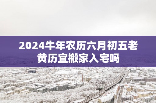 2025蛇年农历六月初五老黄历宜搬家入宅吗