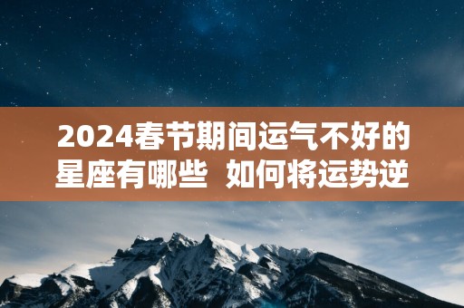 2025春节期间运气不好的星座有哪些  如何将运势逆转