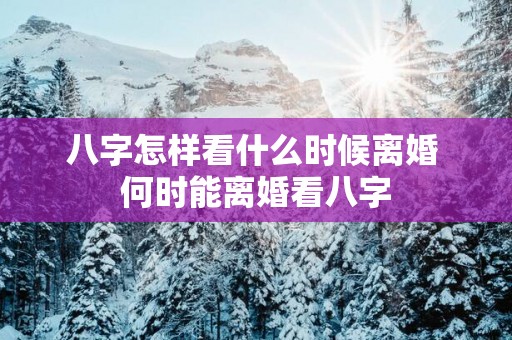 八字怎样看什么时候离婚 何时能离婚看八字