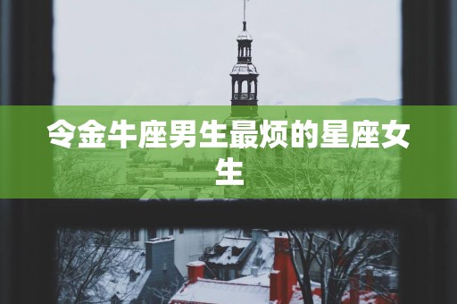 令金牛座男生最烦的星座女生