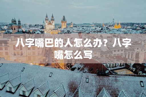 八字嘴巴的人怎么办?八字嘴怎么写 八字嘴巴的人怎么办?八字嘴怎么写