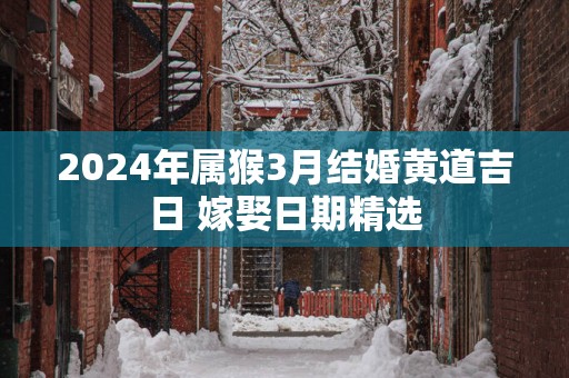 2025年属猴3月结婚黄道吉日 嫁娶日期精选