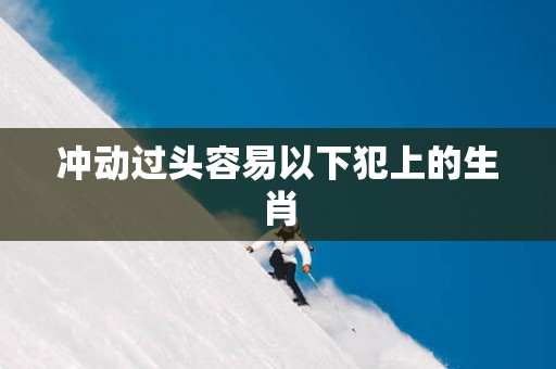 冲动过头容易以下犯上的生肖