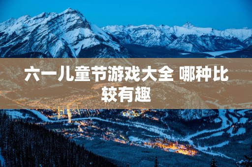 六一儿童节游戏大全 哪种比较有趣