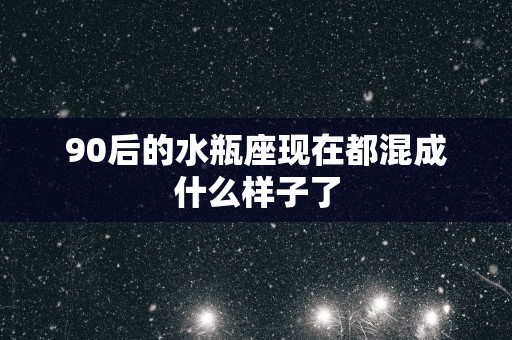 90后的水瓶座现在都混成什么样子了