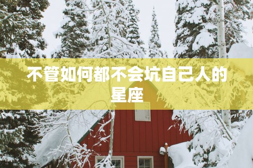不管如何都不会坑自己人的星座