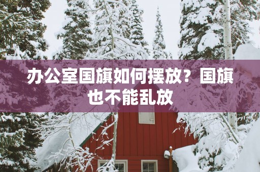 办公室国旗如何摆放？国旗也不能乱放
