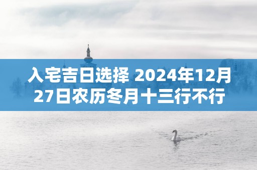 入宅吉日选择 2025年12月27日农历冬月十三行不行