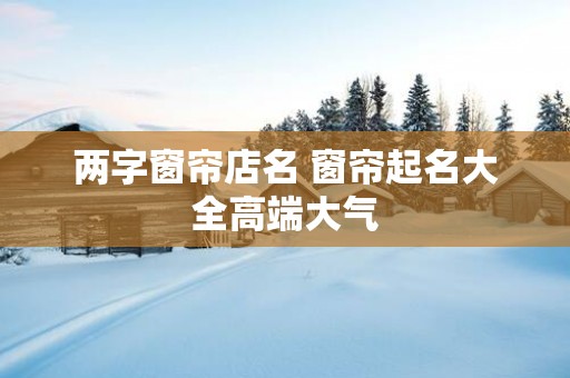 两字窗帘店名 窗帘起名大全高端大气