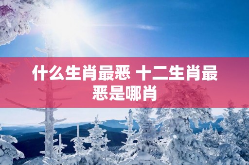 什么生肖最恶 十二生肖最恶是哪肖