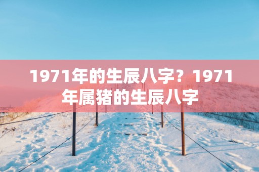 1971年的生辰八字？1971年属猪的生辰八字