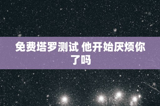 免费塔罗测试 他开始厌烦你了吗