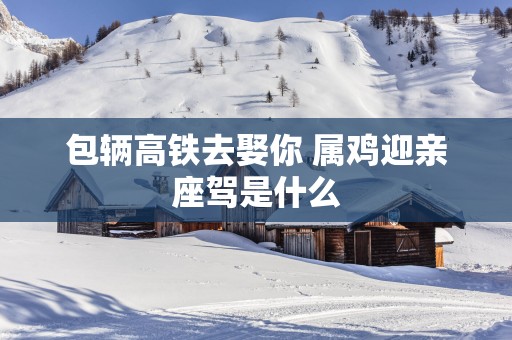 包辆高铁去娶你 属鸡迎亲座驾是什么