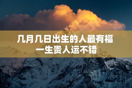 几月几日出生的人最有福 一生贵人运不错