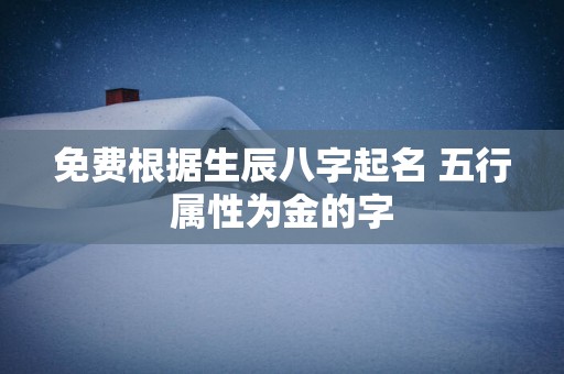 免费根据生辰八字起名 五行属性为金的字