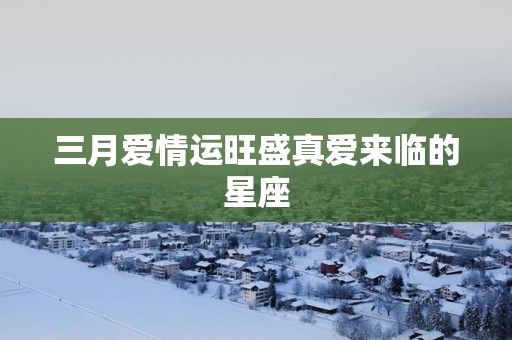 三月爱情运旺盛真爱来临的星座