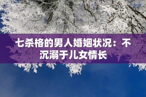 七杀格的男人婚姻状况：不沉溺于儿女情长
