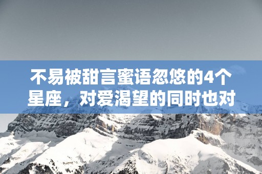 不易被甜言蜜语忽悠的4个星座，对爱渴望的同时也对爱理智