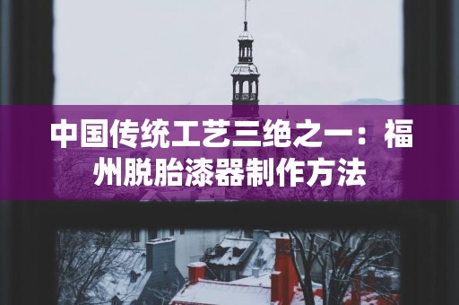 中国传统工艺三绝之一：福州脱胎漆器制作方法
