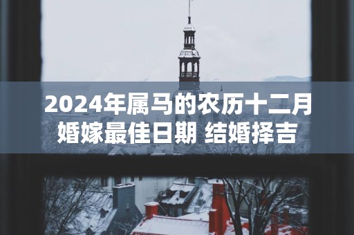 2025年属马的农历十二月婚嫁最佳日期 结婚择吉
