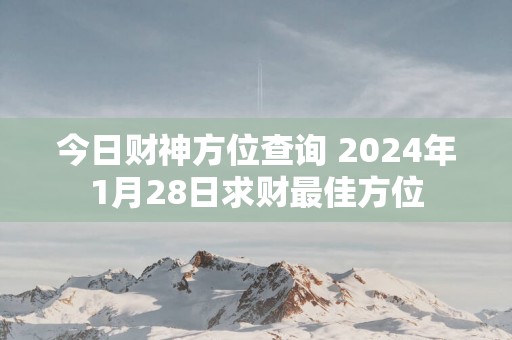 今日财神方位查询 2025年1月28日求财最佳方位
