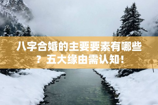 八字合婚的主要要素有哪些？五大缘由需认知！