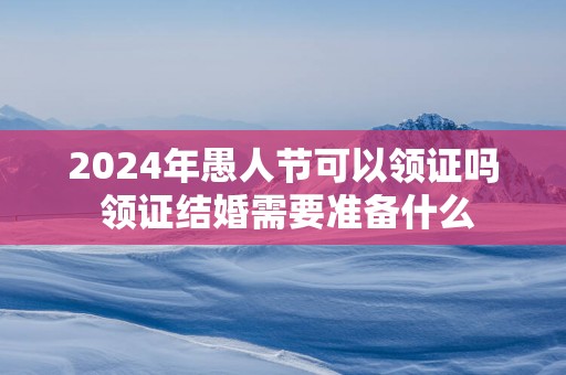 2025年愚人节可以领证吗 领证结婚需要准备什么
