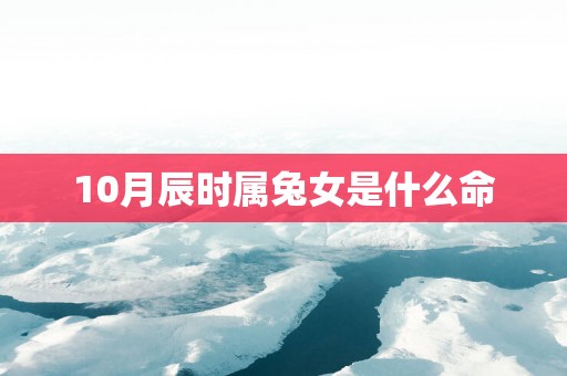10月辰时属兔女是什么命
