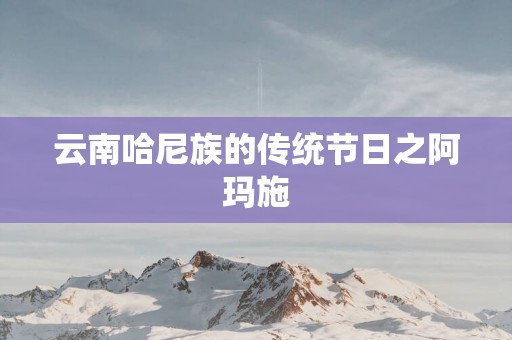 云南哈尼族的传统节日之阿玛施
