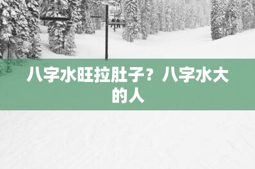 八字水旺拉肚子？八字水大的人