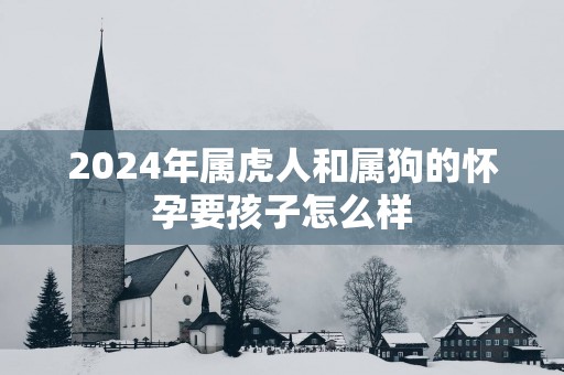 2025年属虎人和属狗的怀孕要孩子怎么样
