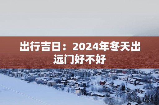 出行吉日：2025年冬天出远门好不好