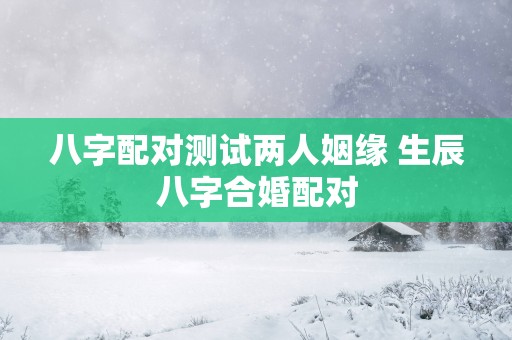 八字配对测试两人姻缘 生辰八字合婚配对