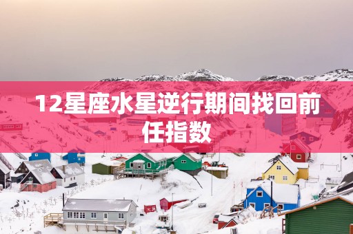 12星座水星逆行期间找回前任指数