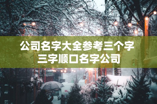 公司名字大全参考三个字 三字顺口名字公司