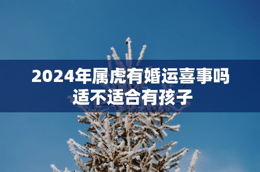 2025年属虎有婚运喜事吗 适不适合有孩子